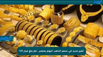 تغير جديد في سعر الذهب اليوم بمصر.. كم بلغ عيار 21؟